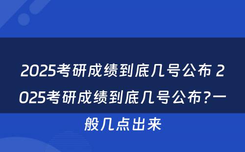 2025考研成绩到底几号公布 2025考研成绩到底几号公布?一般几点出来