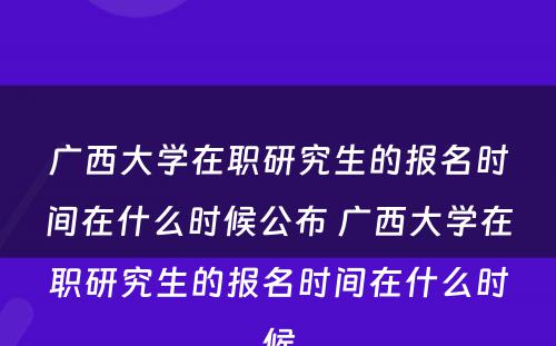 广西大学在职研究生的报名时间在什么时候公布 广西大学在职研究生的报名时间在什么时候