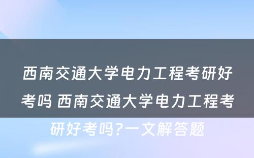 西南交通大学电力工程考研好考吗 西南交通大学电力工程考研好考吗?一文解答题