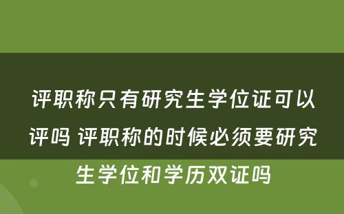 评职称只有研究生学位证可以评吗 评职称的时候必须要研究生学位和学历双证吗