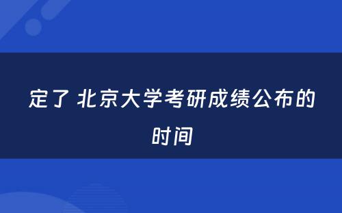 定了 北京大学考研成绩公布的时间