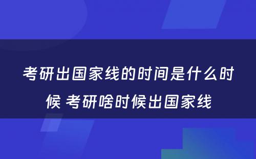 考研出国家线的时间是什么时候 考研啥时候出国家线