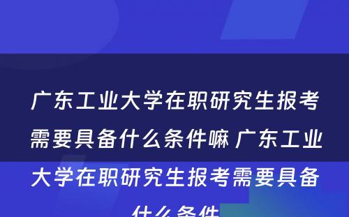 广东工业大学在职研究生报考需要具备什么条件嘛 广东工业大学在职研究生报考需要具备什么条件