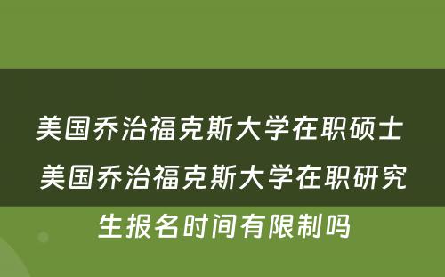 美国乔治福克斯大学在职硕士 美国乔治福克斯大学在职研究生报名时间有限制吗