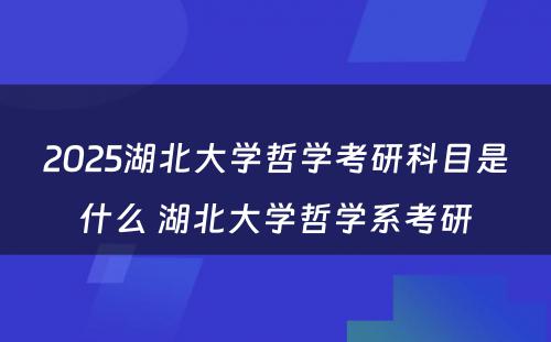 2025湖北大学哲学考研科目是什么 湖北大学哲学系考研