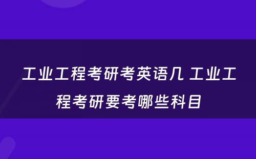 工业工程考研考英语几 工业工程考研要考哪些科目