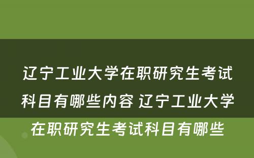 辽宁工业大学在职研究生考试科目有哪些内容 辽宁工业大学在职研究生考试科目有哪些