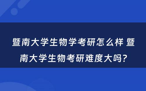 暨南大学生物学考研怎么样 暨南大学生物考研难度大吗?