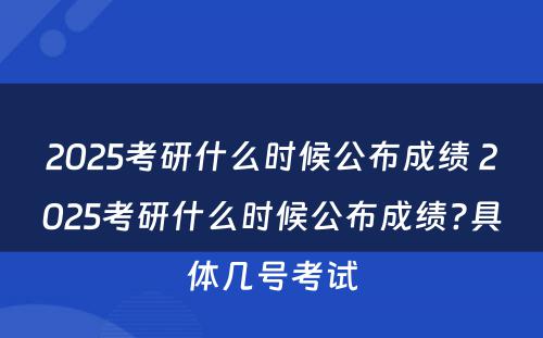 2025考研什么时候公布成绩 2025考研什么时候公布成绩?具体几号考试