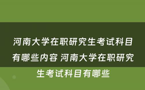 河南大学在职研究生考试科目有哪些内容 河南大学在职研究生考试科目有哪些