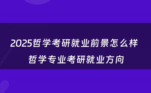 2025哲学考研就业前景怎么样 哲学专业考研就业方向