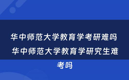 华中师范大学教育学考研难吗 华中师范大学教育学研究生难考吗