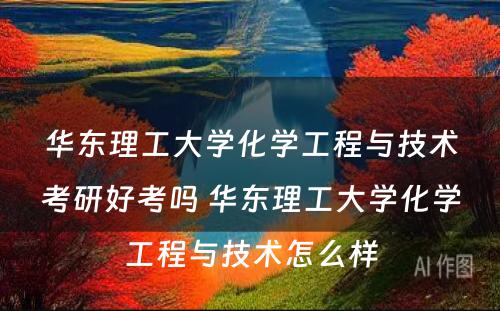 华东理工大学化学工程与技术考研好考吗 华东理工大学化学工程与技术怎么样