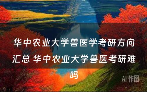 华中农业大学兽医学考研方向汇总 华中农业大学兽医考研难吗