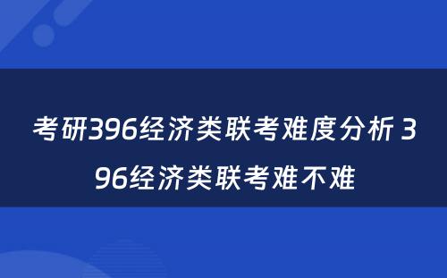 考研396经济类联考难度分析 396经济类联考难不难