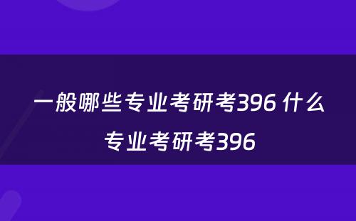 一般哪些专业考研考396 什么专业考研考396