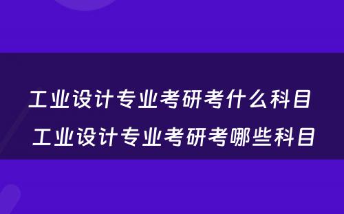 工业设计专业考研考什么科目 工业设计专业考研考哪些科目