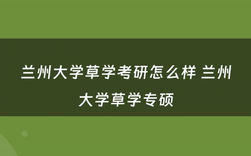 兰州大学草学考研怎么样 兰州大学草学专硕