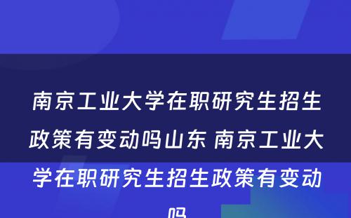 南京工业大学在职研究生招生政策有变动吗山东 南京工业大学在职研究生招生政策有变动吗