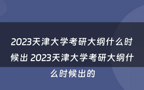 2023天津大学考研大纲什么时候出 2023天津大学考研大纲什么时候出的
