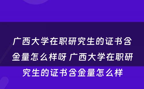 广西大学在职研究生的证书含金量怎么样呀 广西大学在职研究生的证书含金量怎么样