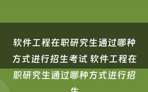 软件工程在职研究生通过哪种方式进行招生考试 软件工程在职研究生通过哪种方式进行招生