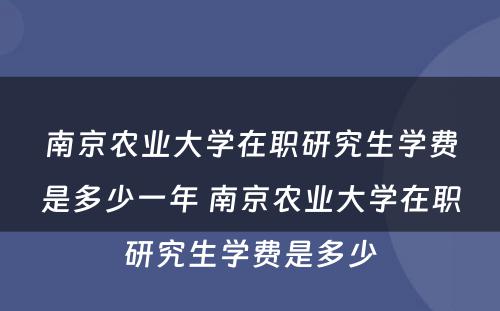 南京农业大学在职研究生学费是多少一年 南京农业大学在职研究生学费是多少