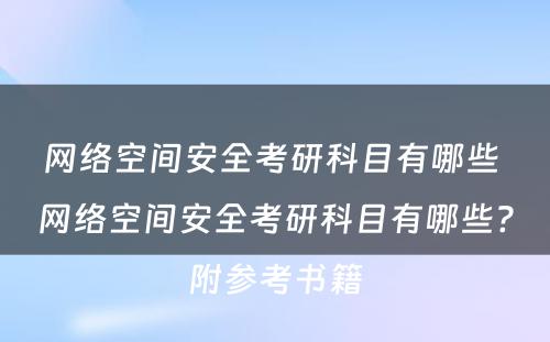 网络空间安全考研科目有哪些 网络空间安全考研科目有哪些?附参考书籍