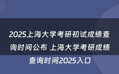 2025上海大学考研初试成绩查询时间公布 上海大学考研成绩查询时间2025入口