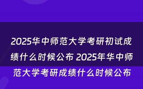 2025华中师范大学考研初试成绩什么时候公布 2025年华中师范大学考研成绩什么时候公布
