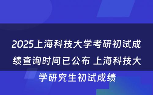 2025上海科技大学考研初试成绩查询时间已公布 上海科技大学研究生初试成绩