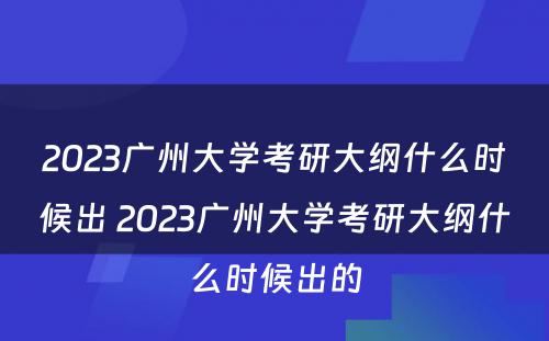 2023广州大学考研大纲什么时候出 2023广州大学考研大纲什么时候出的