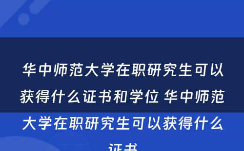 华中师范大学在职研究生可以获得什么证书和学位 华中师范大学在职研究生可以获得什么证书