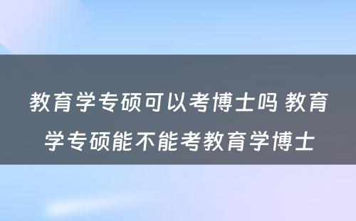 教育学专硕可以考博士吗 教育学专硕能不能考教育学博士