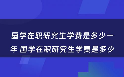 国学在职研究生学费是多少一年 国学在职研究生学费是多少