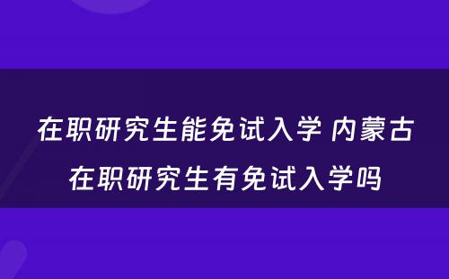 在职研究生能免试入学 内蒙古在职研究生有免试入学吗