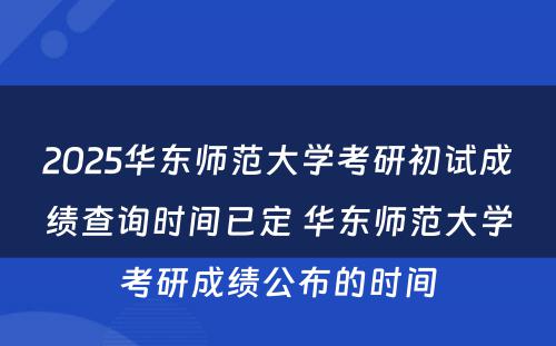 2025华东师范大学考研初试成绩查询时间已定 华东师范大学考研成绩公布的时间