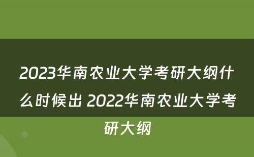 2023华南农业大学考研大纲什么时候出 2022华南农业大学考研大纲