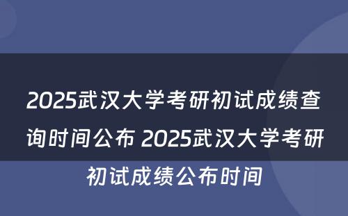 2025武汉大学考研初试成绩查询时间公布 2025武汉大学考研初试成绩公布时间
