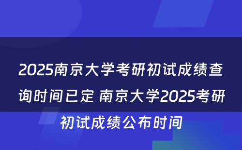 2025南京大学考研初试成绩查询时间已定 南京大学2025考研初试成绩公布时间