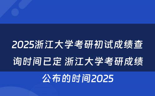 2025浙江大学考研初试成绩查询时间已定 浙江大学考研成绩公布的时间2025