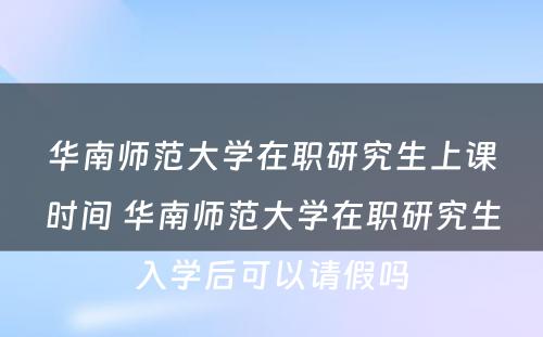 华南师范大学在职研究生上课时间 华南师范大学在职研究生入学后可以请假吗