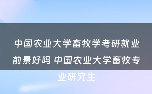 中国农业大学畜牧学考研就业前景好吗 中国农业大学畜牧专业研究生