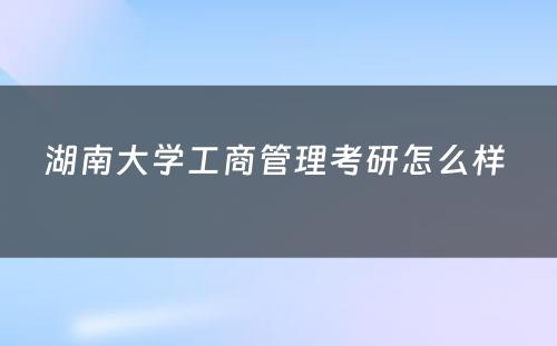 湖南大学工商管理考研怎么样 