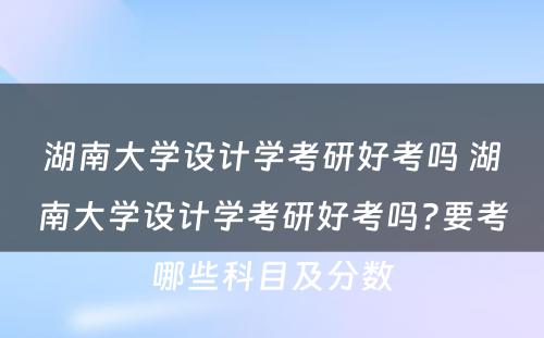 湖南大学设计学考研好考吗 湖南大学设计学考研好考吗?要考哪些科目及分数