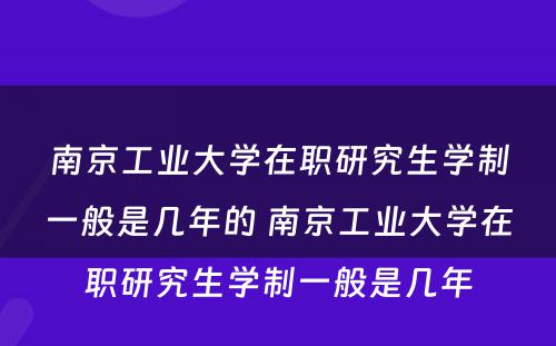 南京工业大学在职研究生学制一般是几年的 南京工业大学在职研究生学制一般是几年