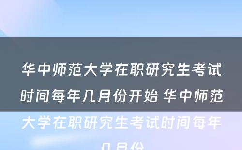 华中师范大学在职研究生考试时间每年几月份开始 华中师范大学在职研究生考试时间每年几月份