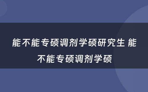 能不能专硕调剂学硕研究生 能不能专硕调剂学硕