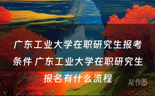 广东工业大学在职研究生报考条件 广东工业大学在职研究生报名有什么流程