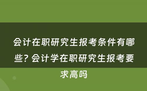 会计在职研究生报考条件有哪些? 会计学在职研究生报考要求高吗